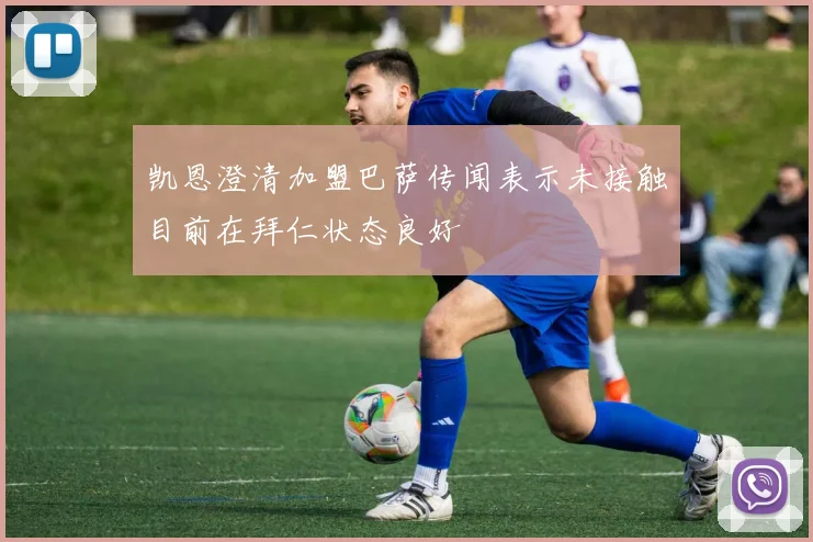 凯恩澄清加盟巴萨传闻表示未接触目前在拜仁状态良好