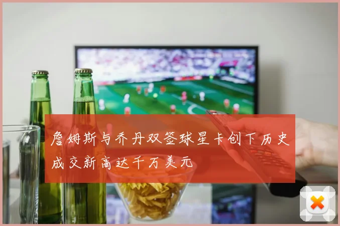 詹姆斯与乔丹双签球星卡创下历史成交新高达千万美元