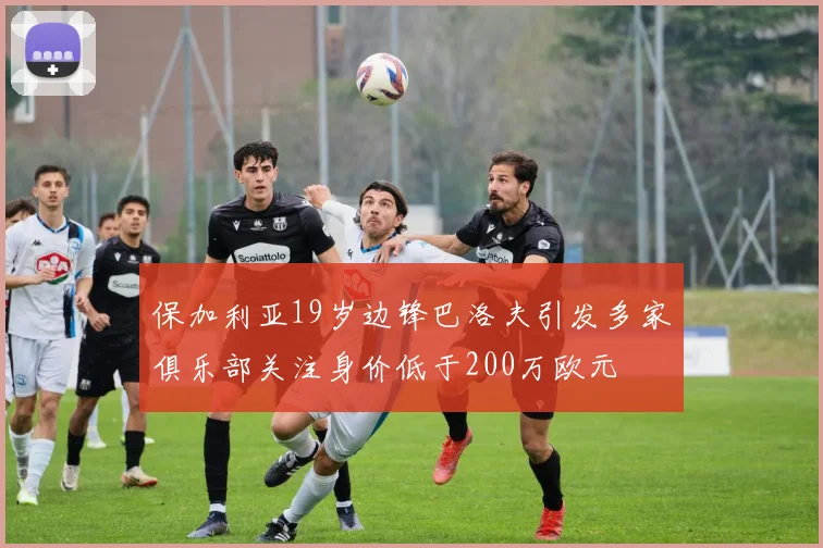 保加利亚19岁边锋巴洛夫引发多家俱乐部关注身价低于200万欧元