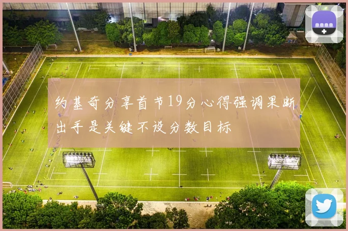 约基奇分享首节19分心得强调果断出手是关键不设分数目标