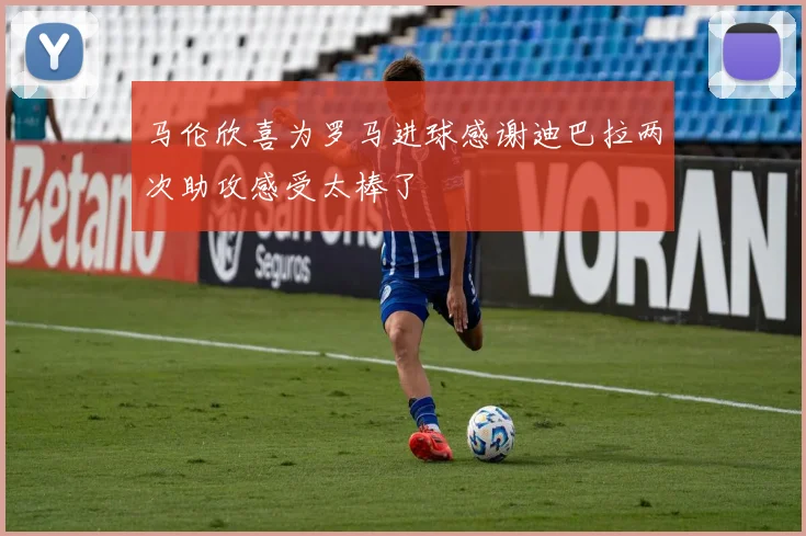马伦欣喜为罗马进球感谢迪巴拉两次助攻感受太棒了