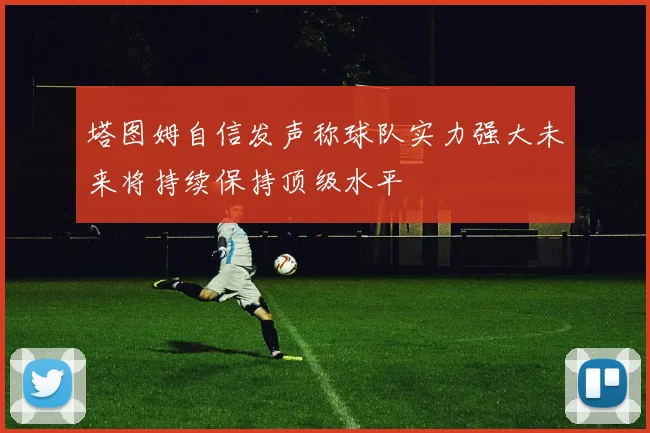 塔图姆自信发声称球队实力强大未来将持续保持顶级水平