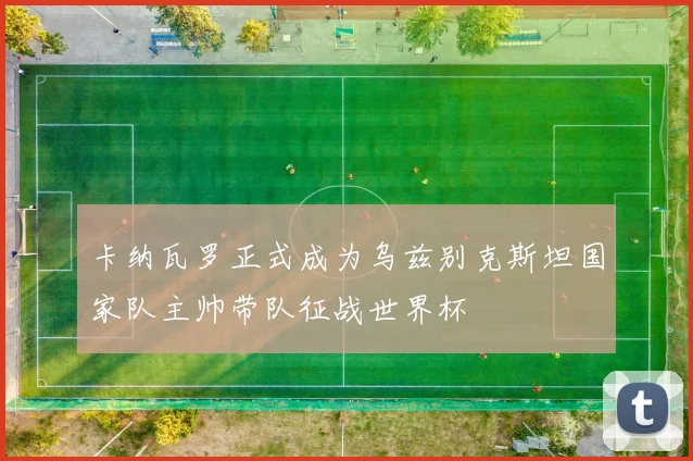 卡纳瓦罗正式成为乌兹别克斯坦国家队主帅带队征战世界杯
