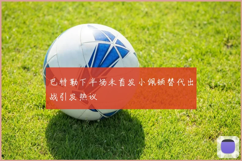 巴特勒下半场未首发小佩顿替代出战引发热议