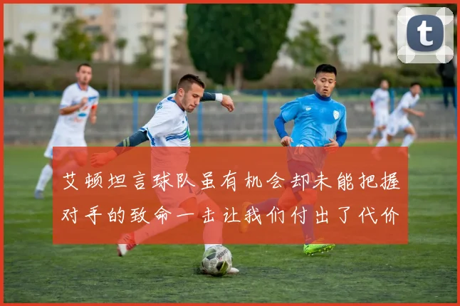 艾顿坦言球队虽有机会却未能把握对手的致命一击让我们付出了代价