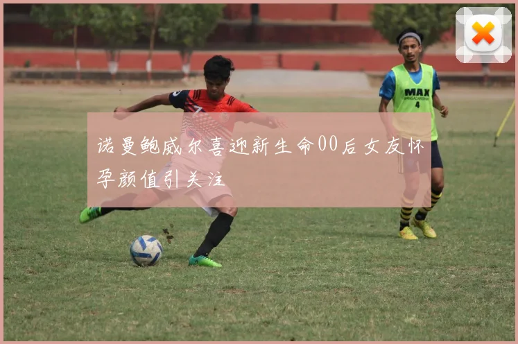 诺曼鲍威尔喜迎新生命00后女友怀孕颜值引关注