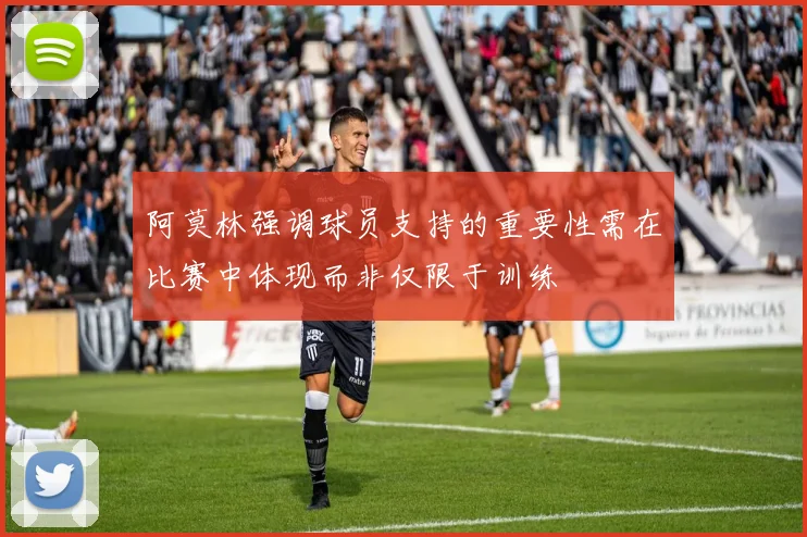 阿莫林强调球员支持的重要性需在比赛中体现而非仅限于训练