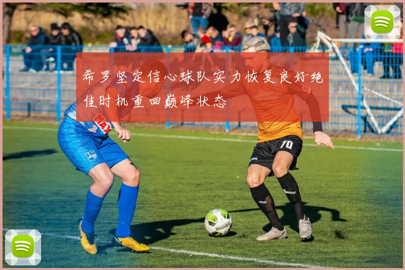 希罗坚定信心球队实力恢复良好绝佳时机重回巅峰状态