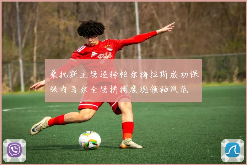 桑托斯主场逆转帕尔梅拉斯成功保级内马尔全场拼搏展现领袖风范