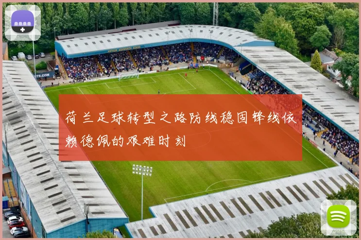 荷兰足球转型之路防线稳固锋线依赖德佩的艰难时刻