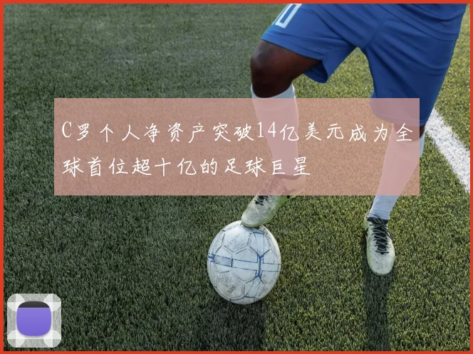 C罗个人净资产突破14亿美元成为全球首位超十亿的足球巨星