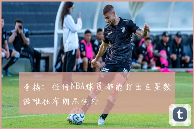 夸梅：任何NBA球员都能打出巨星数据唯独布朗尼例外