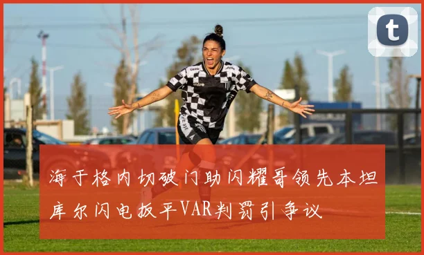 海于格内切破门助闪耀哥领先本坦库尔闪电扳平VAR判罚引争议