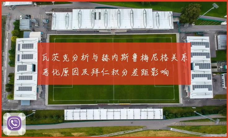 瓦茨克分析与赫内斯鲁梅尼格关系恶化原因及拜仁积分差距影响