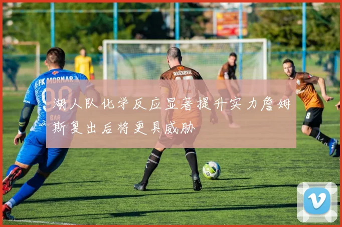 湖人队化学反应显著提升实力詹姆斯复出后将更具威胁