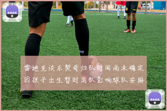 雷迪克谈东契奇归队时间尚未确定因孩子出生暂时离队影响球队安排