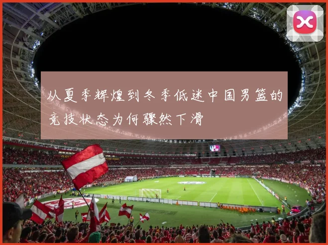 从夏季辉煌到冬季低迷中国男篮的竞技状态为何骤然下滑