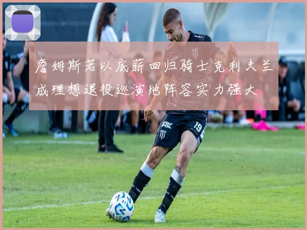 詹姆斯若以底薪回归骑士克利夫兰成理想退役巡演地阵容实力强大