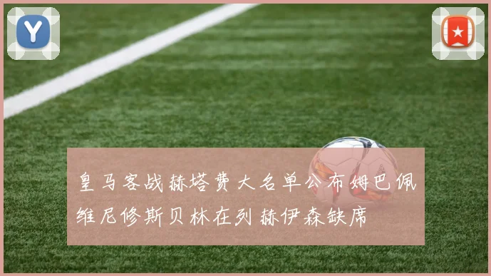 皇马客战赫塔费大名单公布姆巴佩维尼修斯贝林在列赫伊森缺席
