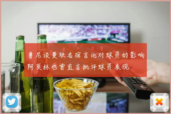 鲁尼谈曼联名宿言论对球员的影响阿莫林也曾直言批评球员表现