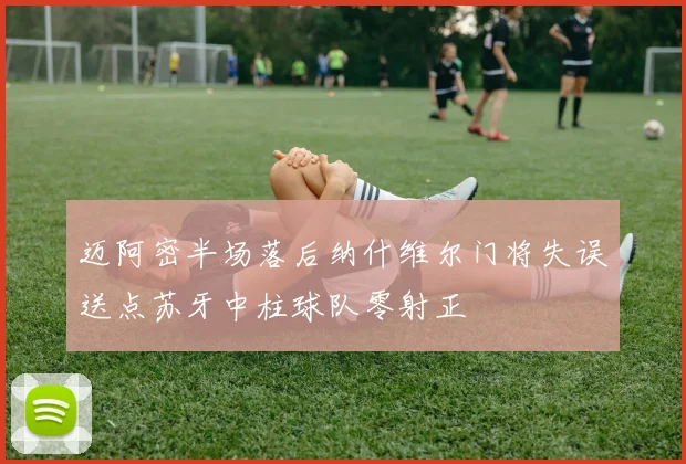 迈阿密半场落后纳什维尔门将失误送点苏牙中柱球队零射正