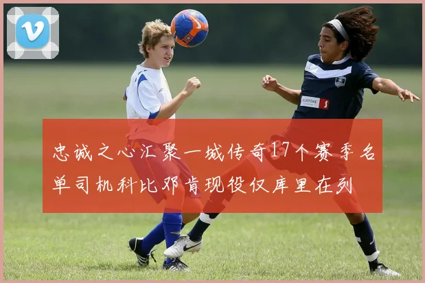 忠诚之心汇聚一城传奇17个赛季名单司机科比邓肯现役仅库里在列