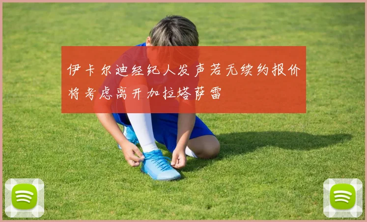 伊卡尔迪经纪人发声若无续约报价将考虑离开加拉塔萨雷