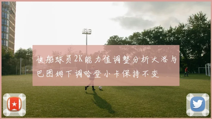 快船球员2K能力值调整分析大洛与巴图姆下调哈登小卡保持不变