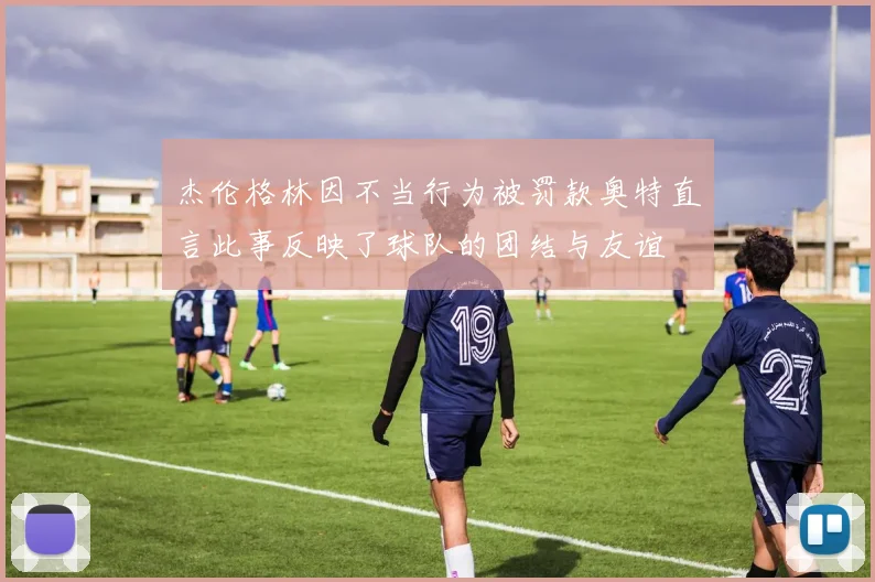 杰伦格林因不当行为被罚款奥特直言此事反映了球队的团结与友谊