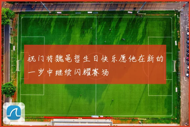 祝门将魏黾哲生日快乐愿他在新的一岁中继续闪耀赛场