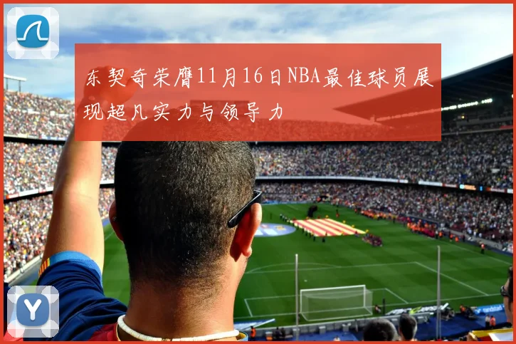 东契奇荣膺11月16日NBA最佳球员展现超凡实力与领导力