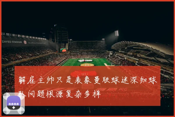 解雇主帅只是表象曼联球迷深知球队问题根源复杂多样