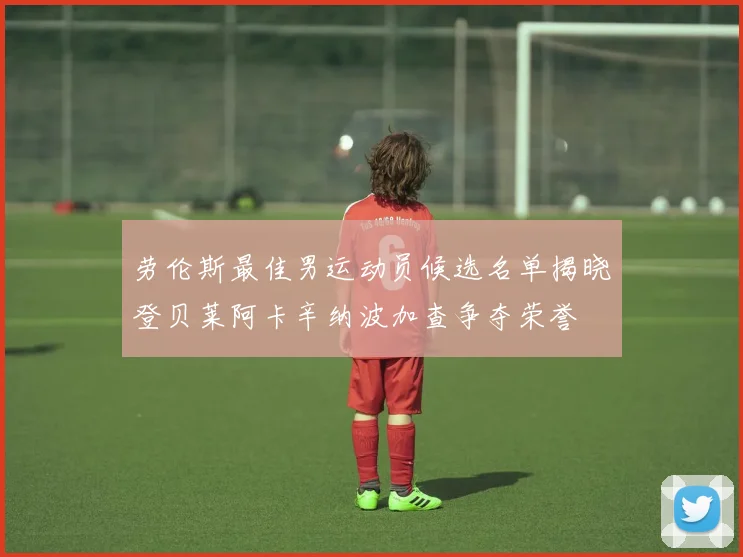 劳伦斯最佳男运动员候选名单揭晓登贝莱阿卡辛纳波加查争夺荣誉