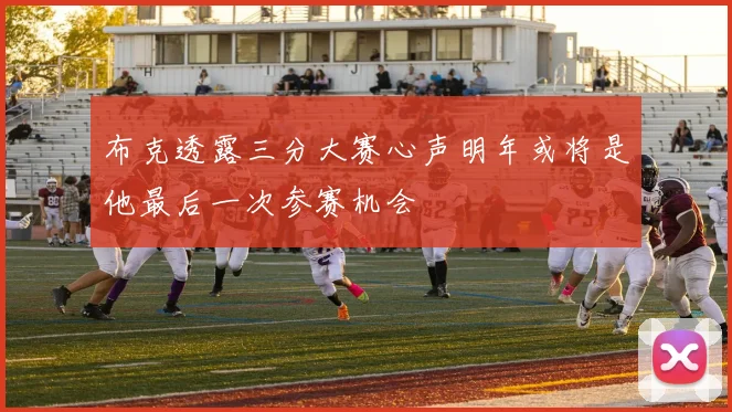 布克透露三分大赛心声明年或将是他最后一次参赛机会