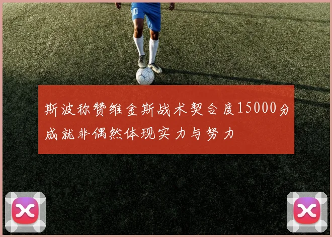 斯波称赞维金斯战术契合度15000分成就非偶然体现实力与努力