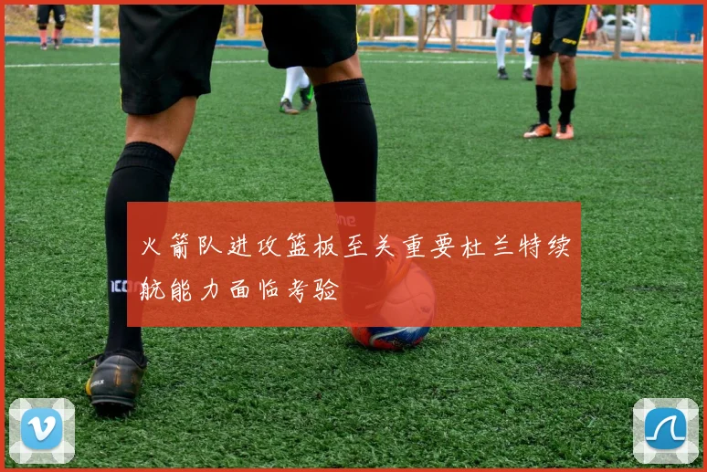 火箭队进攻篮板至关重要杜兰特续航能力面临考验