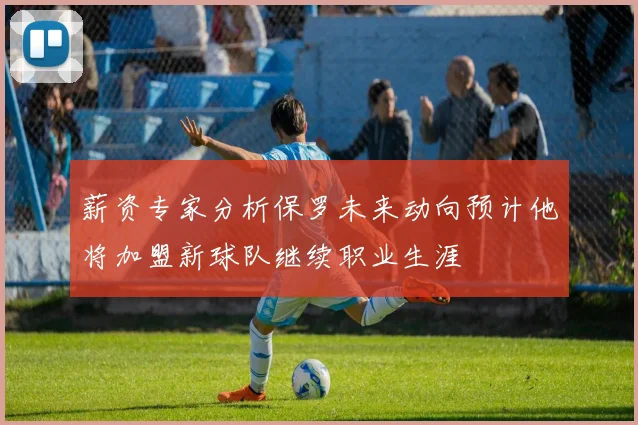 薪资专家分析保罗未来动向预计他将加盟新球队继续职业生涯