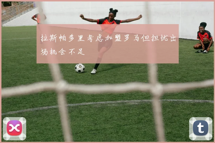 拉斯帕多里考虑加盟罗马但担忧出场机会不足