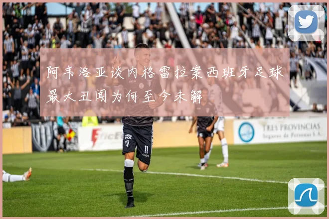 阿韦洛亚谈内格雷拉案西班牙足球最大丑闻为何至今未解