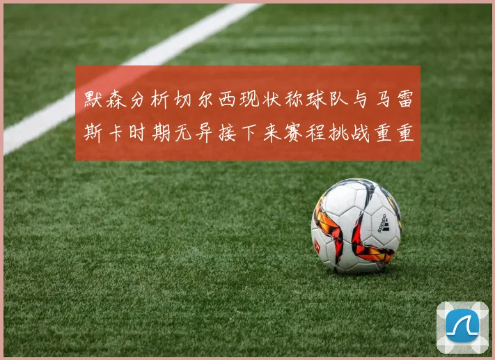 默森分析切尔西现状称球队与马雷斯卡时期无异接下来赛程挑战重重