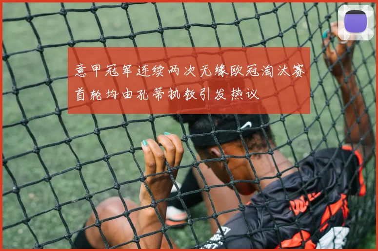 意甲冠军连续两次无缘欧冠淘汰赛首轮均由孔蒂执教引发热议