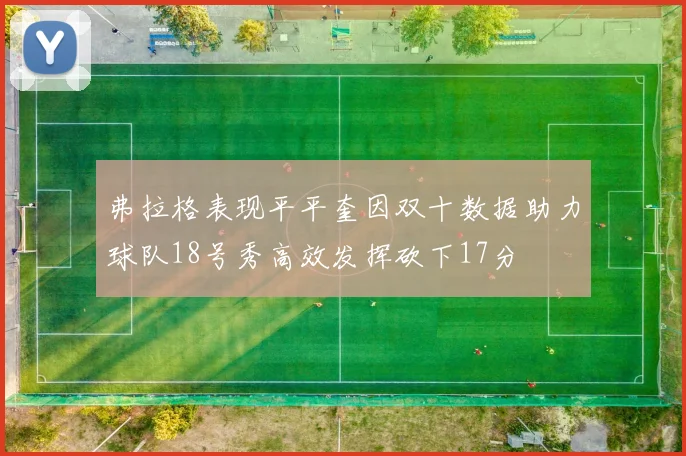 弗拉格表现平平奎因双十数据助力球队18号秀高效发挥砍下17分