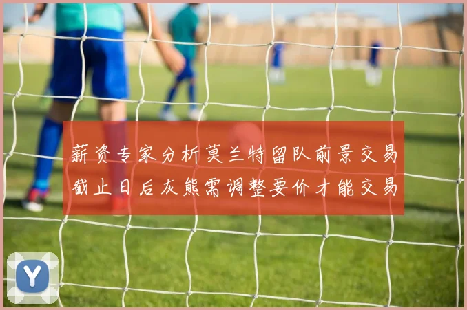 薪资专家分析莫兰特留队前景交易截止日后灰熊需调整要价才能交易
