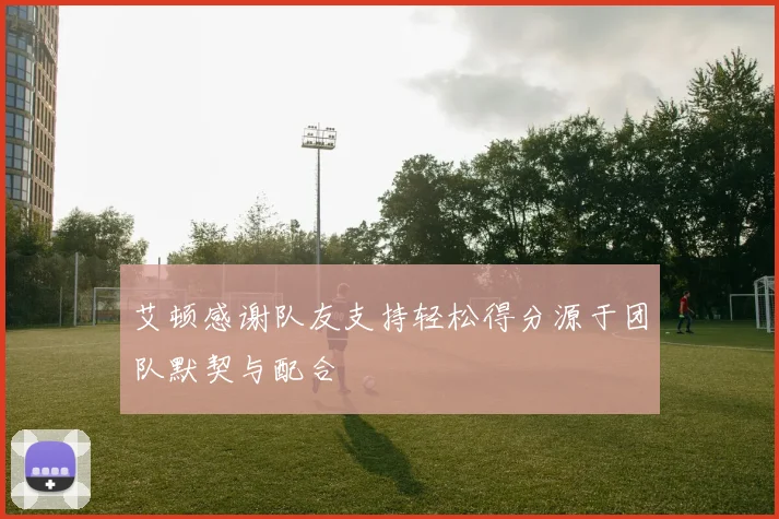 艾顿感谢队友支持轻松得分源于团队默契与配合