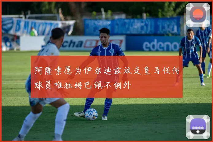 阿隆索愿为伊尔迪兹放走皇马任何球员唯独姆巴佩不例外
