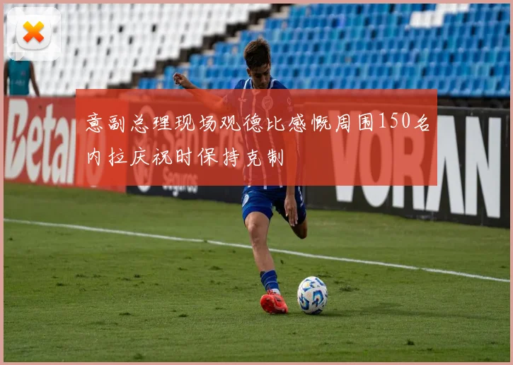 意副总理现场观德比感慨周围150名内拉庆祝时保持克制