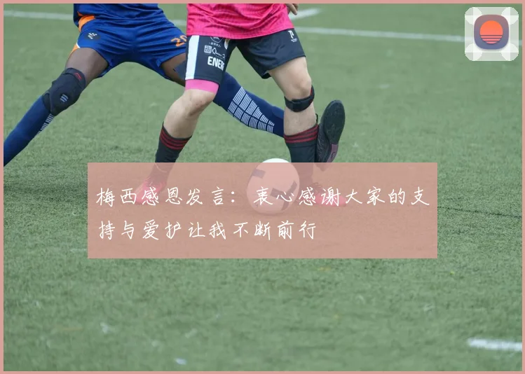 梅西感恩发言：衷心感谢大家的支持与爱护让我不断前行