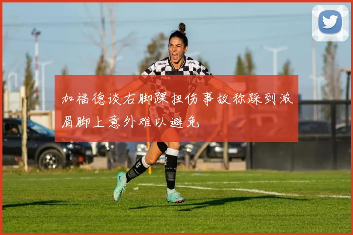 加福德谈右脚踝扭伤事故称踩到浓眉脚上意外难以避免