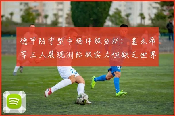 德甲防守型中场评级分析：基米希等三人展现洲际级实力但缺乏世界级球员