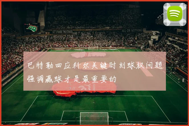 巴特勒回应科尔关键时刻球权问题强调赢球才是最重要的